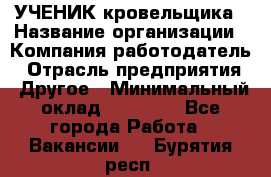 УЧЕНИК кровельщика › Название организации ­ Компания-работодатель › Отрасль предприятия ­ Другое › Минимальный оклад ­ 20 000 - Все города Работа » Вакансии   . Бурятия респ.